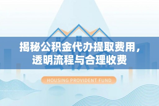 凌源揭秘公积金代办提取费用，透明流程与合理收费