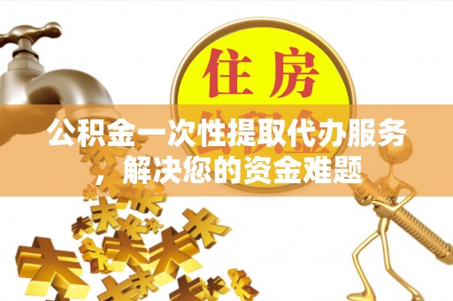 凌源公积金一次性提取代办服务，解决您的资金难题