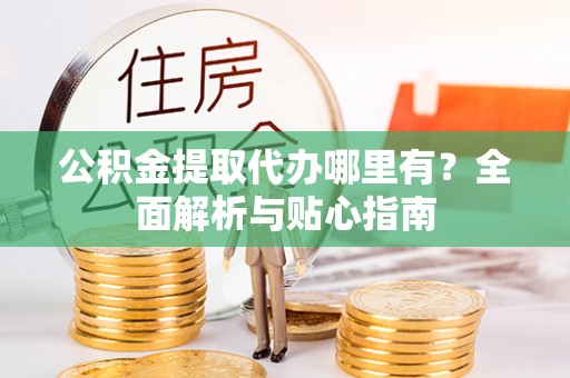 凌源公积金提取代办哪里有？全面解析与贴心指南