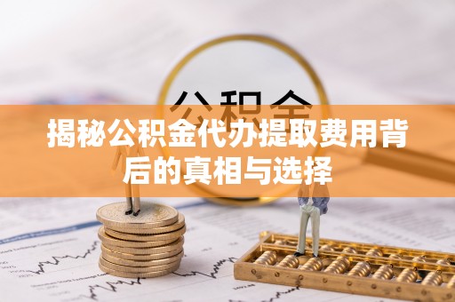 凌源揭秘公积金代办提取费用背后的真相与选择