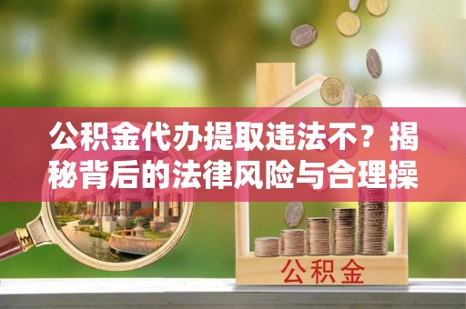 凌源公积金代办提取违法不？揭秘背后的法律风险与合理操作