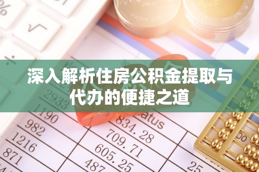 凌源深入解析住房公积金提取与代办的便捷之道