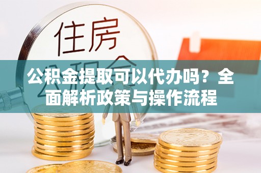 凌源公积金提取可以代办吗？全面解析政策与操作流程