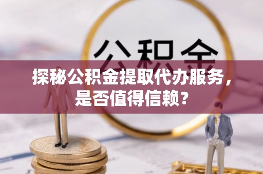 凌源探秘公积金提取代办服务，是否值得信赖？