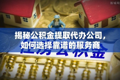 凌源揭秘公积金提取代办公司，如何选择靠谱的服务商