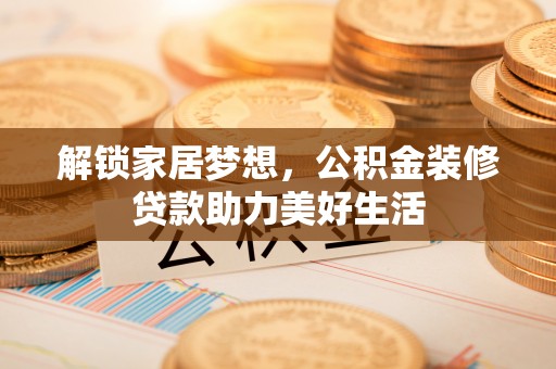 凌源解锁家居梦想，公积金装修贷款助力美好生活