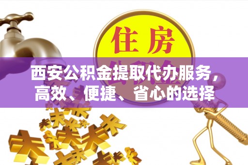 凌源西安公积金提取代办服务，高效、便捷、省心的选择