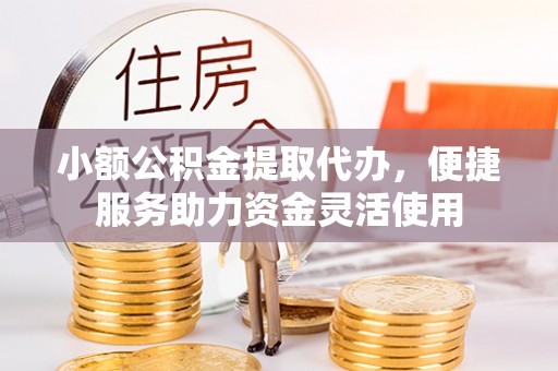 凌源小额公积金提取代办，便捷服务助力资金灵活使用