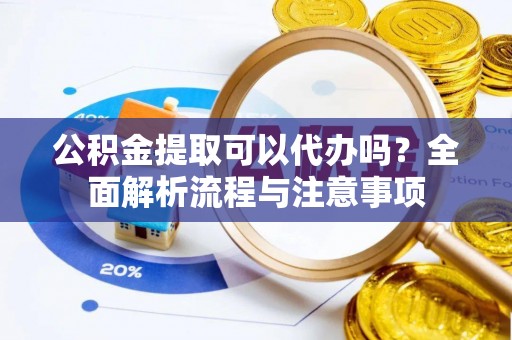 凌源公积金提取可以代办吗？全面解析流程与注意事项