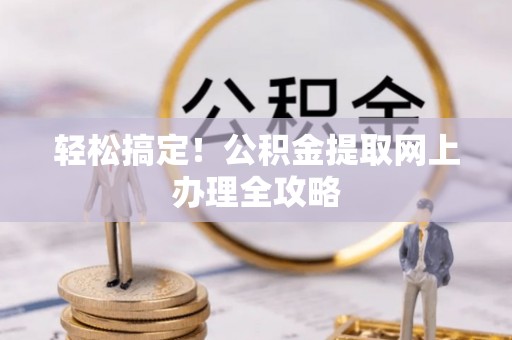 凌源轻松搞定！公积金提取网上办理全攻略