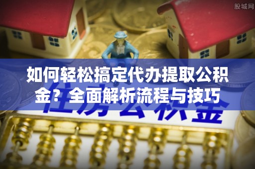 凌源如何轻松搞定代办提取公积金？全面解析流程与技巧