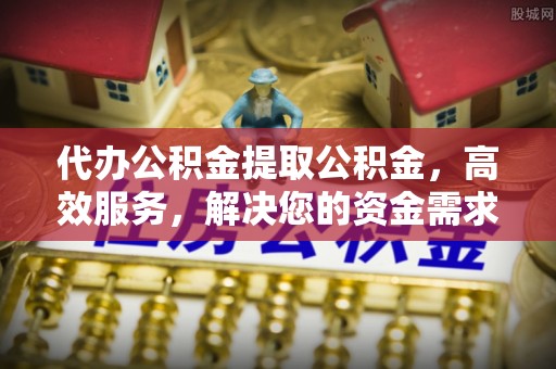 凌源代办公积金提取公积金，高效服务，解决您的资金需求