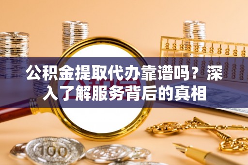 凌源公积金提取代办靠谱吗？深入了解服务背后的真相