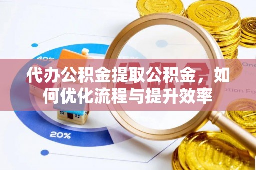 凌源代办公积金提取公积金，如何优化流程与提升效率