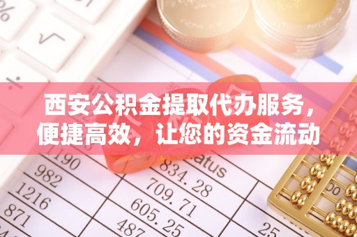 凌源西安公积金提取代办服务，便捷高效，让您的资金流动无忧
