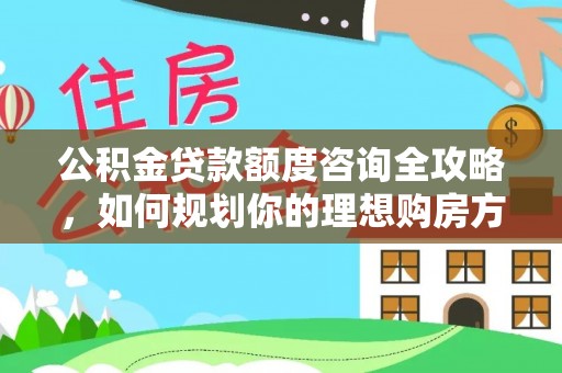 凌源公积金贷款额度咨询全攻略，如何规划你的理想购房方案