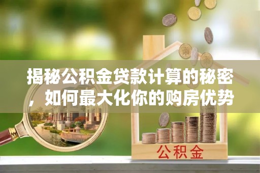凌源揭秘公积金贷款计算的秘密，如何最大化你的购房优势
