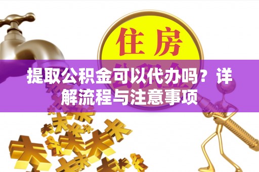 凌源提取公积金可以代办吗？详解流程与注意事项