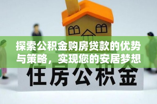 凌源探索公积金购房贷款的优势与策略，实现您的安居梦想
