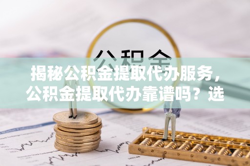 凌源揭秘公积金提取代办服务，公积金提取代办靠谱吗？选择需谨慎
