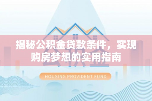 凌源揭秘公积金贷款条件，实现购房梦想的实用指南