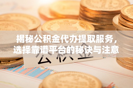 凌源揭秘公积金代办提取服务，选择靠谱平台的秘诀与注意事项