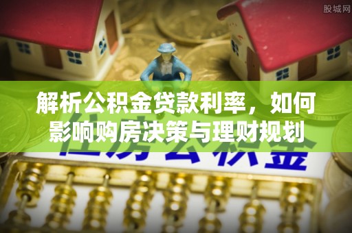 凌源解析公积金贷款利率，如何影响购房决策与理财规划