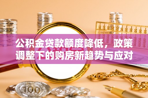 凌源公积金贷款额度降低，政策调整下的购房新趋势与应对策略
