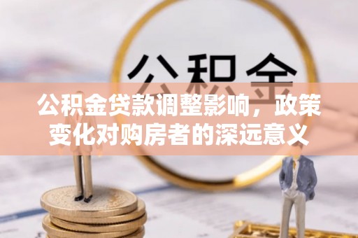 凌源公积金贷款调整影响，政策变化对购房者的深远意义