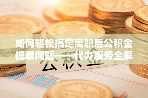 凌源如何轻松搞定离职后公积金提取问题——代办服务全解析