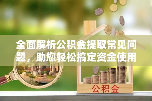 凌源全面解析公积金提取常见问题，助您轻松搞定资金使用