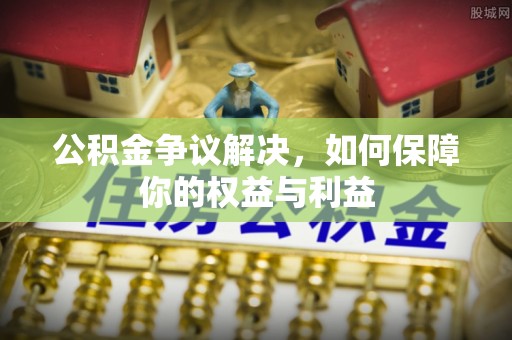 凌源公积金争议解决，如何保障你的权益与利益