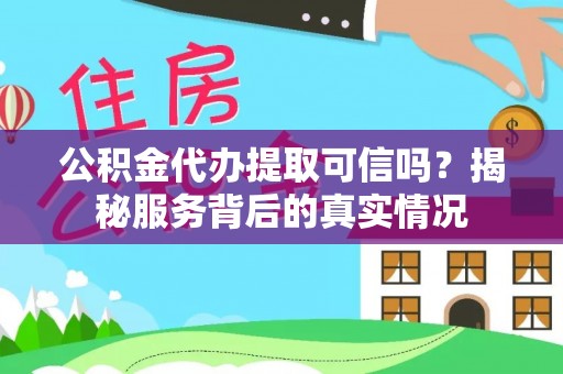 凌源公积金代办提取可信吗？揭秘服务背后的真实情况