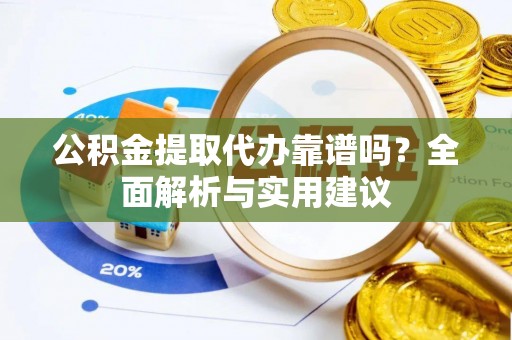 凌源公积金提取代办靠谱吗？全面解析与实用建议