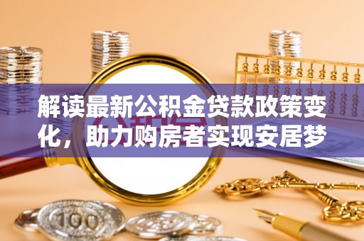 凌源解读最新公积金贷款政策变化，助力购房者实现安居梦想