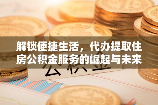 凌源解锁便捷生活，代办提取住房公积金服务的崛起与未来