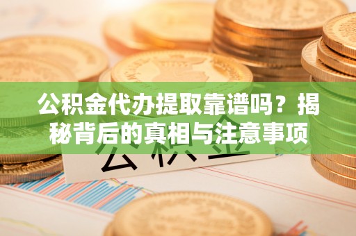 凌源公积金代办提取靠谱吗？揭秘背后的真相与注意事项