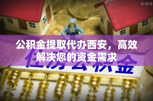 凌源公积金提取代办西安，高效解决您的资金需求
