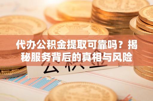 凌源代办公积金提取可靠吗？揭秘服务背后的真相与风险