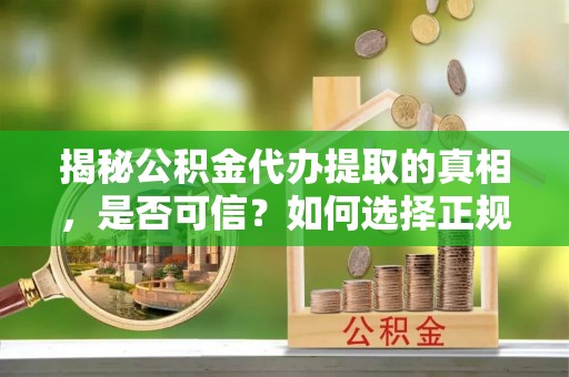 凌源揭秘公积金代办提取的真相，是否可信？如何选择正规服务？