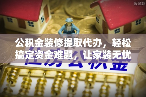 凌源公积金装修提取代办，轻松搞定资金难题，让家装无忧