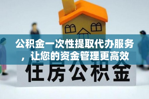 凌源公积金一次性提取代办服务，让您的资金管理更高效
