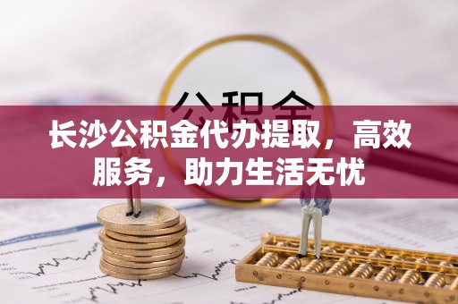 凌源长沙公积金代办提取，高效服务，助力生活无忧