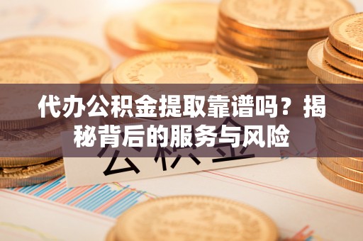 凌源代办公积金提取靠谱吗？揭秘背后的服务与风险