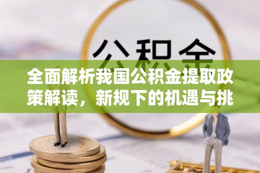凌源全面解析我国公积金提取政策解读，新规下的机遇与挑战
