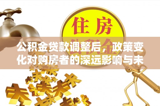 凌源公积金贷款调整后，政策变化对购房者的深远影响与未来趋势分析