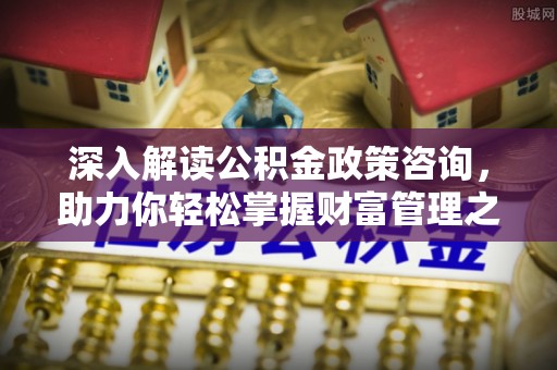 凌源深入解读公积金政策咨询，助力你轻松掌握财富管理之道