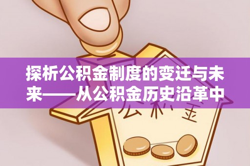 凌源探析公积金制度的变迁与未来——从公积金历史沿革中读懂社会福利发展