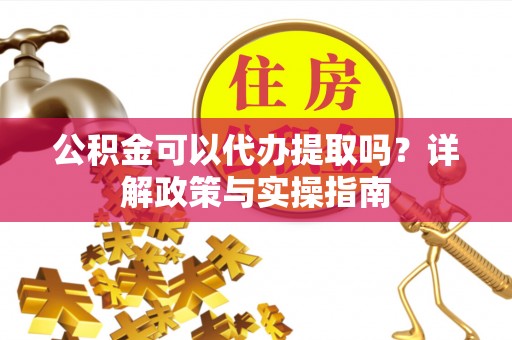 凌源公积金可以代办提取吗？详解政策与实操指南