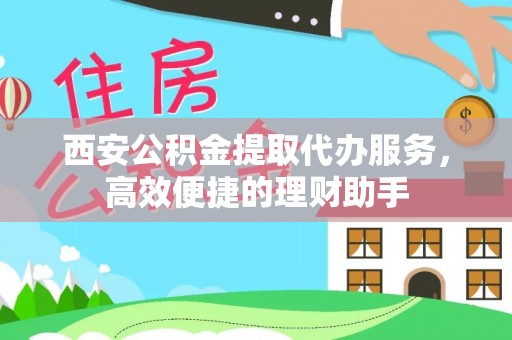 凌源西安公积金提取代办服务，高效便捷的理财助手